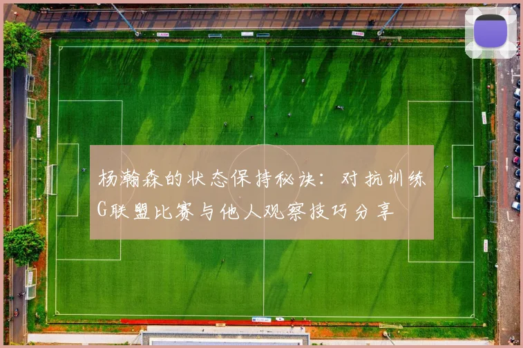 杨瀚森的状态保持秘诀：对抗训练G联盟比赛与他人观察技巧分享