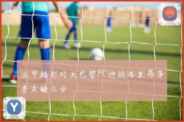 法甲精彩对决巴黎FC迎战洛里昂争夺关键三分