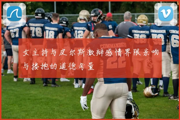 女主持与皮尔斯激辩感情界限亲吻与搂抱的道德考量