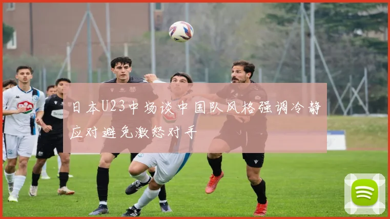 日本U23中场谈中国队风格强调冷静应对避免激怒对手