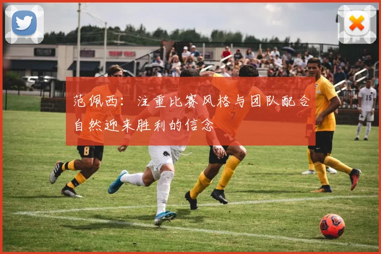 范佩西：注重比赛风格与团队配合自然迎来胜利的信念