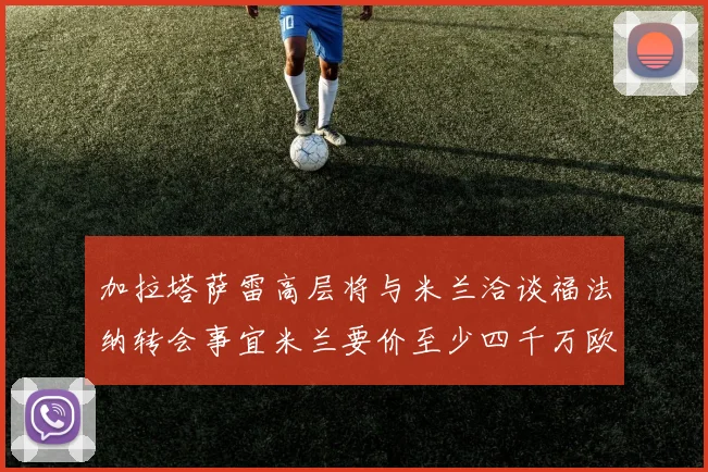 加拉塔萨雷高层将与米兰洽谈福法纳转会事宜米兰要价至少四千万欧元