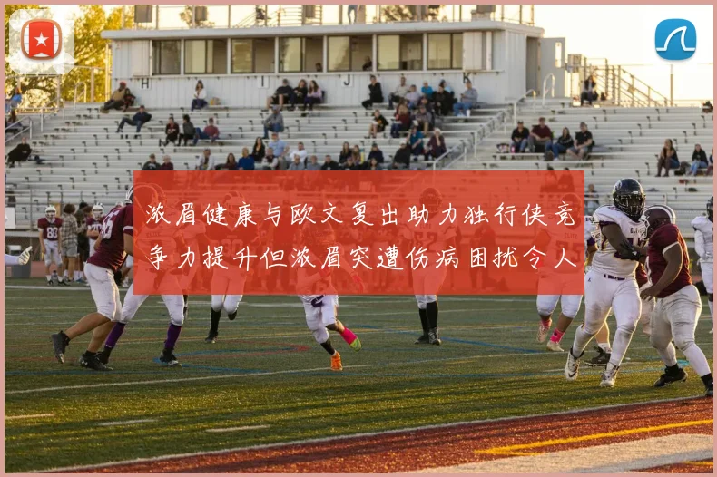 浓眉健康与欧文复出助力独行侠竞争力提升但浓眉突遭伤病困扰令人担忧