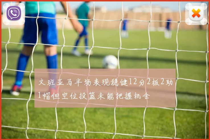 文班亚马半场表现稳健12分2板2助1帽但空位投篮未能把握机会