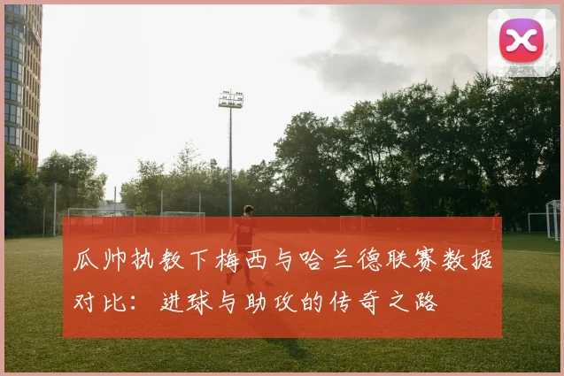 瓜帅执教下梅西与哈兰德联赛数据对比：进球与助攻的传奇之路