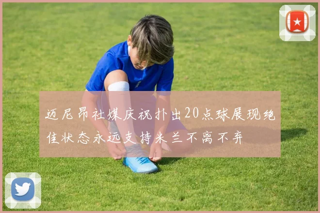 迈尼昂社媒庆祝扑出20点球展现绝佳状态永远支持米兰不离不弃